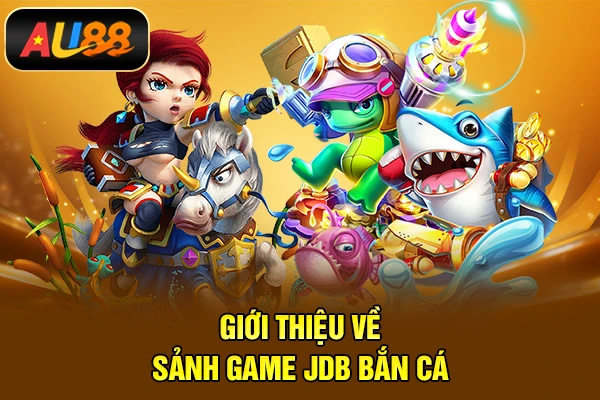 JDB Bắn Cá - Game Bắn Cá Online Đổi Thưởng Mới Giới thiệu về sảnh game JDB Bắn cá